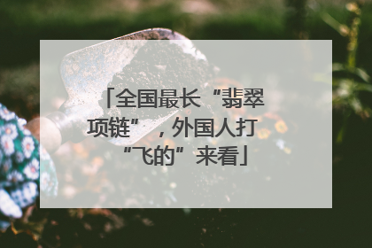 全国最长“翡翠项链”，外国人打“飞的”来看