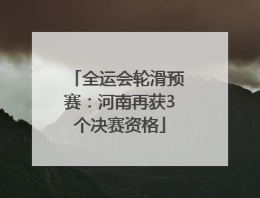 全运会轮滑预赛：河南再获3个决赛资格