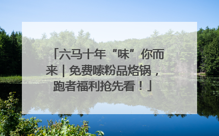 六马十年“味”你而来｜免费嗦粉品烙锅，跑者福利抢先看！