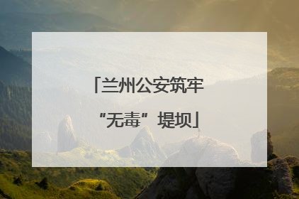 兰州公安筑牢“无毒”堤坝