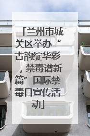 兰州市城关区举办“古韵绽华彩，禁毒谱新篇”国际禁毒日宣传活动