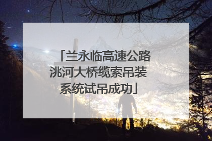 兰永临高速公路洮河大桥缆索吊装系统试吊成功