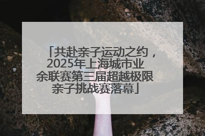 共赴亲子运动之约，2025年上海城市业余联赛第三届超越极限亲子挑战赛落幕