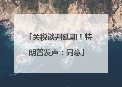 关税谈判延期！特朗普发声：同意