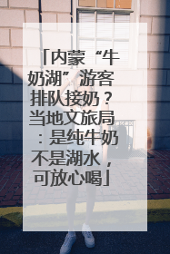 内蒙“牛奶湖”游客排队接奶？当地文旅局：是纯牛奶不是湖水，可放心喝