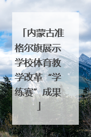 内蒙古准格尔旗展示学校体育教学改革“学练赛”成果