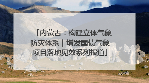 内蒙古：构建立体气象防灾体系｜增发国债气象项目落地见效系列报道