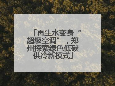 再生水变身“超级空调”，郑州探索绿色低碳供冷新模式