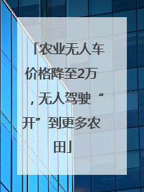 农业无人车价格降至2万，无人驾驶“开”到更多农田