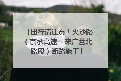 出行请注意！火沙路（京承高速—来广营北路段）断路施工