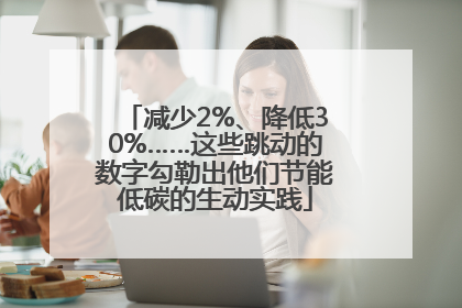 减少2%、降低30%……这些跳动的数字勾勒出他们节能低碳的生动实践