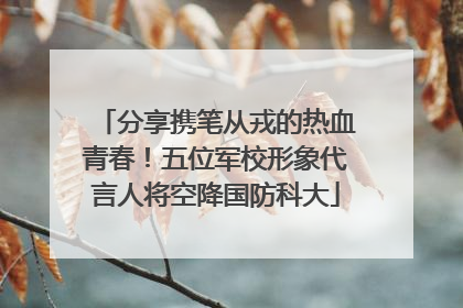 分享携笔从戎的热血青春！五位军校形象代言人将空降国防科大