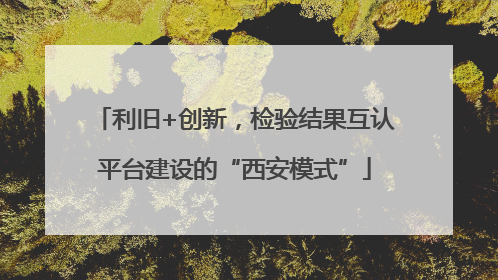 利旧+创新，检验结果互认平台建设的“西安模式”