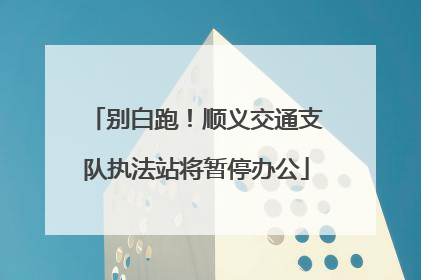 别白跑！顺义交通支队执法站将暂停办公