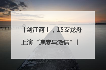 剑江河上，15支龙舟上演“速度与激情”