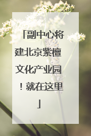 副中心将建北京紫檀文化产业园！就在这里