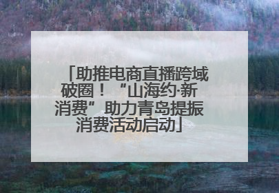 助推电商直播跨域破圈！“山海约·新消费”助力青岛提振消费活动启动