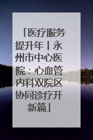 医疗服务提升年丨永州市中心医院：心血管内科双院区协同诊疗开新篇