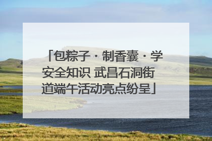 包粽子・制香囊・学安全知识 武昌石洞街道端午活动亮点纷呈