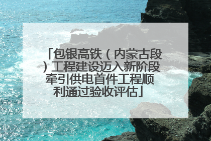包银高铁（内蒙古段）工程建设迈入新阶段 牵引供电首件工程顺利通过验收评估
