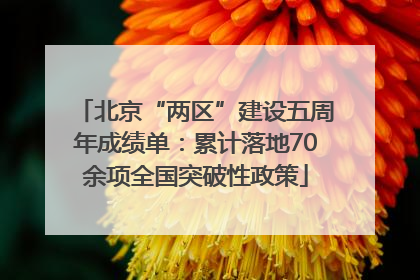 北京“两区”建设五周年成绩单：累计落地70余项全国突破性政策