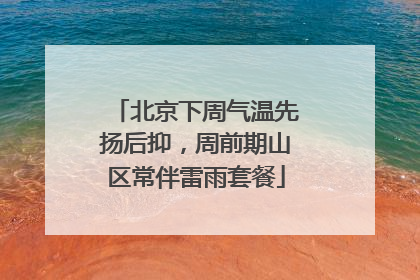 北京下周气温先扬后抑，周前期山区常伴雷雨套餐