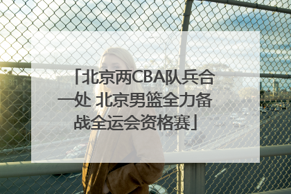 北京两CBA队兵合一处 北京男篮全力备战全运会资格赛