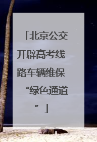 北京公交开辟高考线路车辆维保“绿色通道”