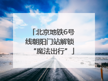 北京地铁6号线朝阳门站解锁“魔法出行”