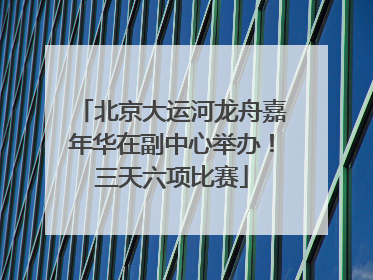 北京大运河龙舟嘉年华在副中心举办！三天六项比赛