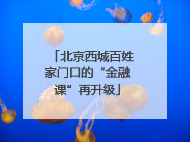 北京西城百姓家门口的“金融课”再升级