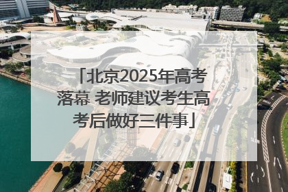 北京2025年高考落幕 老师建议考生高考后做好三件事
