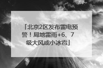 北京2区发布雷电预警！局地雷雨+6、7级大风或小冰雹
