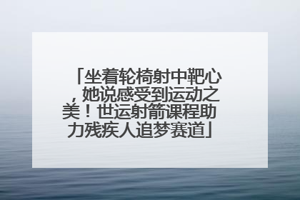 坐着轮椅射中靶心，她说感受到运动之美！世运射箭课程助力残疾人追梦赛道