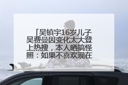 吴镇宇16岁儿子吴费曼因变化太大登上热搜，本人晒搞怪照：如果不喜欢现在的我可以离开