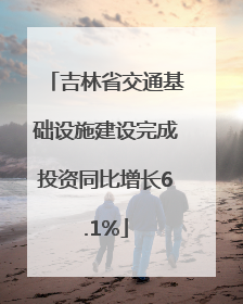 吉林省交通基础设施建设完成投资同比增长6.1%