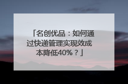 名创优品：如何通过快递管理实现效成本降低40%？