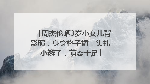 周杰伦晒3岁小女儿背影照，身穿格子裙，头扎小辫子，萌态十足