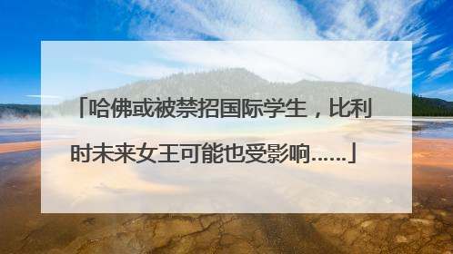 哈佛或被禁招国际学生，比利时未来女王可能也受影响……