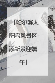 哈尔滨太阳岛风景区添新景迎端午