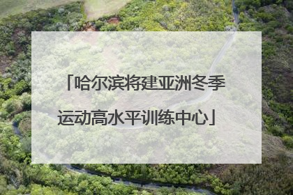 哈尔滨将建亚洲冬季运动高水平训练中心