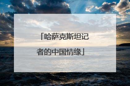 哈萨克斯坦记者的中国情缘