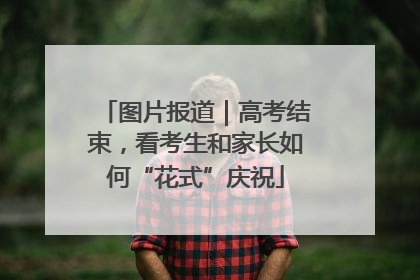 图片报道｜高考结束，看考生和家长如何“花式”庆祝