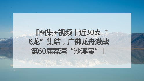 图集+视频｜近30支“飞龙”集结，广佛龙舟激战第60届荔湾“沙溪景”