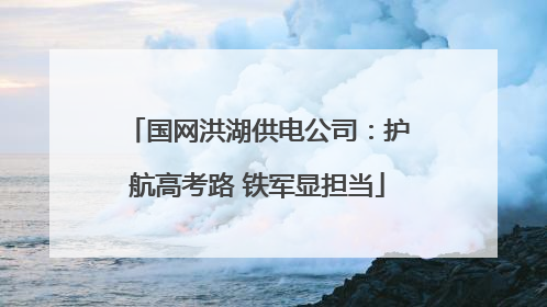 国网洪湖供电公司：护航高考路 铁军显担当