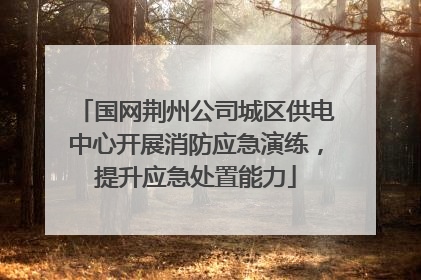 国网荆州公司城区供电中心开展消防应急演练，提升应急处置能力
