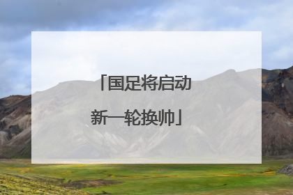 国足将启动新一轮换帅