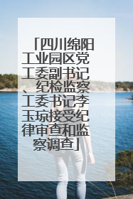 四川绵阳工业园区党工委副书记、纪检监察工委书记李玉琼接受纪律审查和监察调查