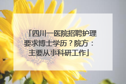 四川一医院招聘护理要求博士学历？院方：主要从事科研工作