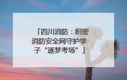四川消防：织密消防安全网守护学子“逐梦考场”
